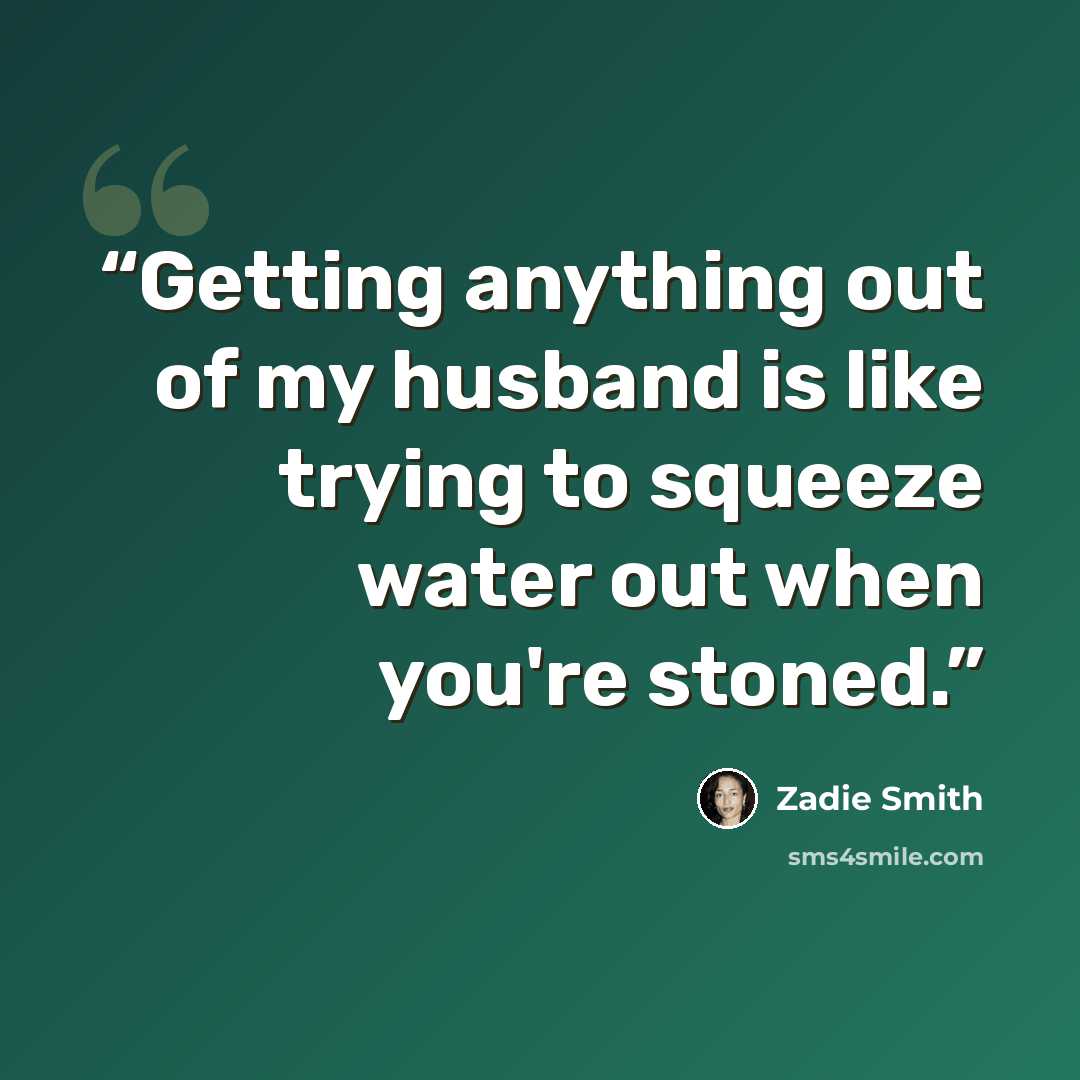 “Getting anything out of my husband is like trying to squeeze water out when you're stoned.” quote by Zadie Smith