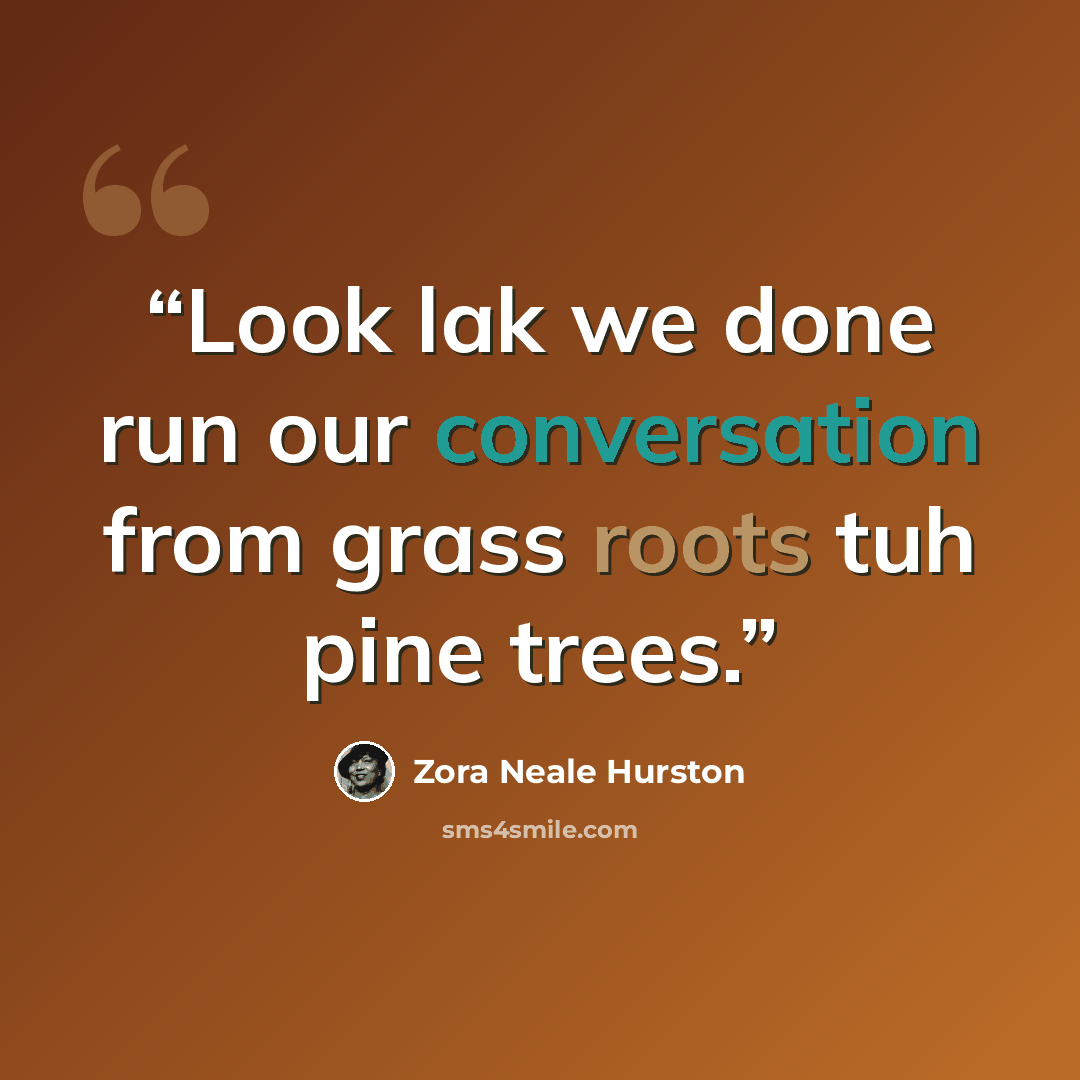 “Look lak we done run our conversation from grass roots tuh pine trees.” quote by Zora Neale Hurston