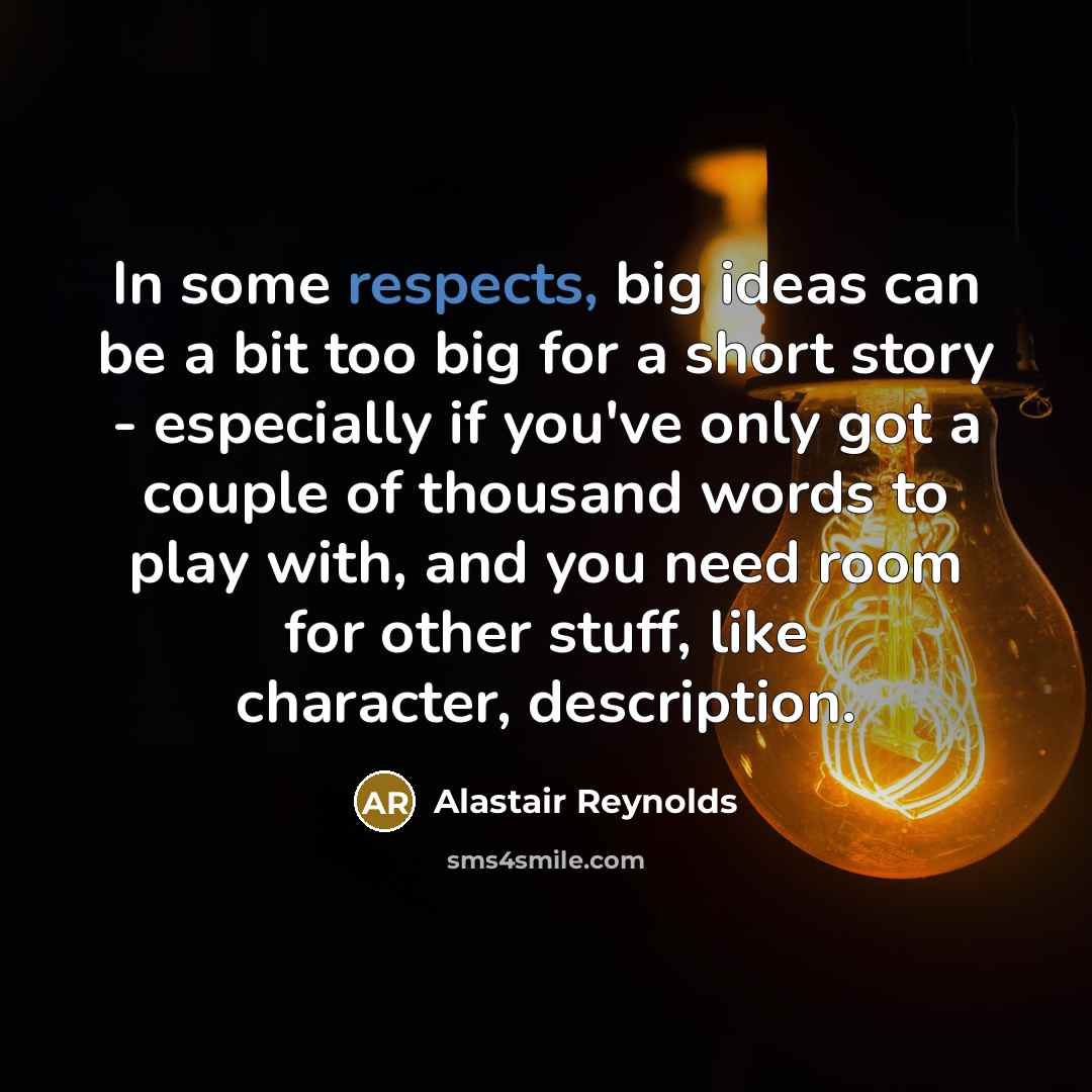 “In some respects, big ideas can be a bit too big for a short story - especially if you've only got a couple of thousand words to play with, and you need room for other stuff, like character, description.” quote by Alastair Reynolds
