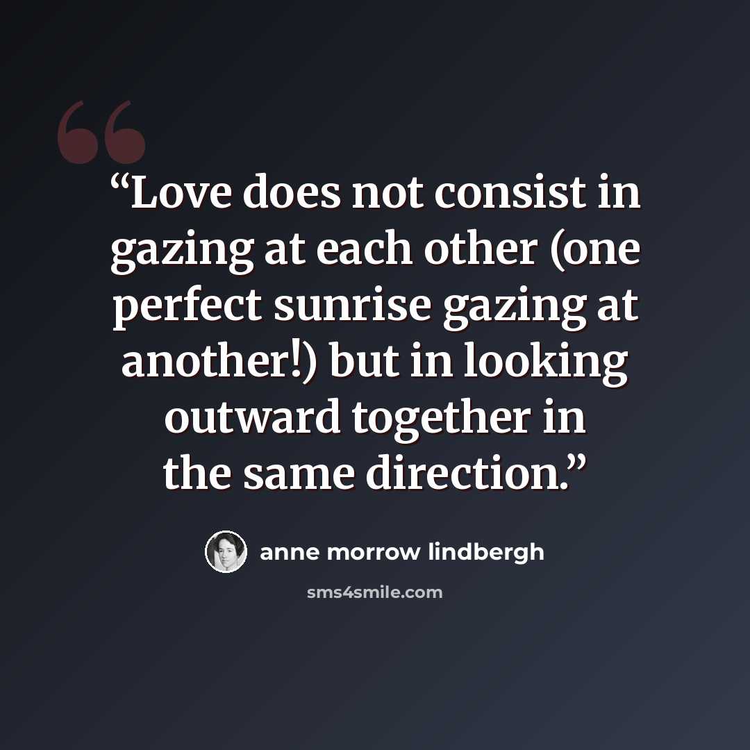 “Love does not consist in gazing at each other (one perfect sunrise gazing at another!) but in looking outward together in the same direction.” quote by Anne Morrow Lindbergh