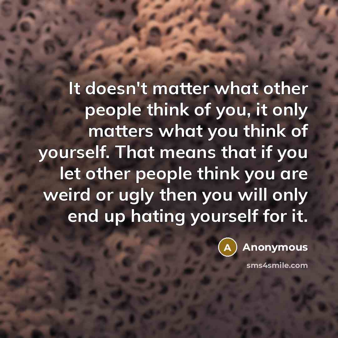 “It doesn't matter what other people think of you, it only matters what you think of yourself. That means that if you let other people think you are weird or ugly then you will only end up hating yourself for it.” quote by Anonymous