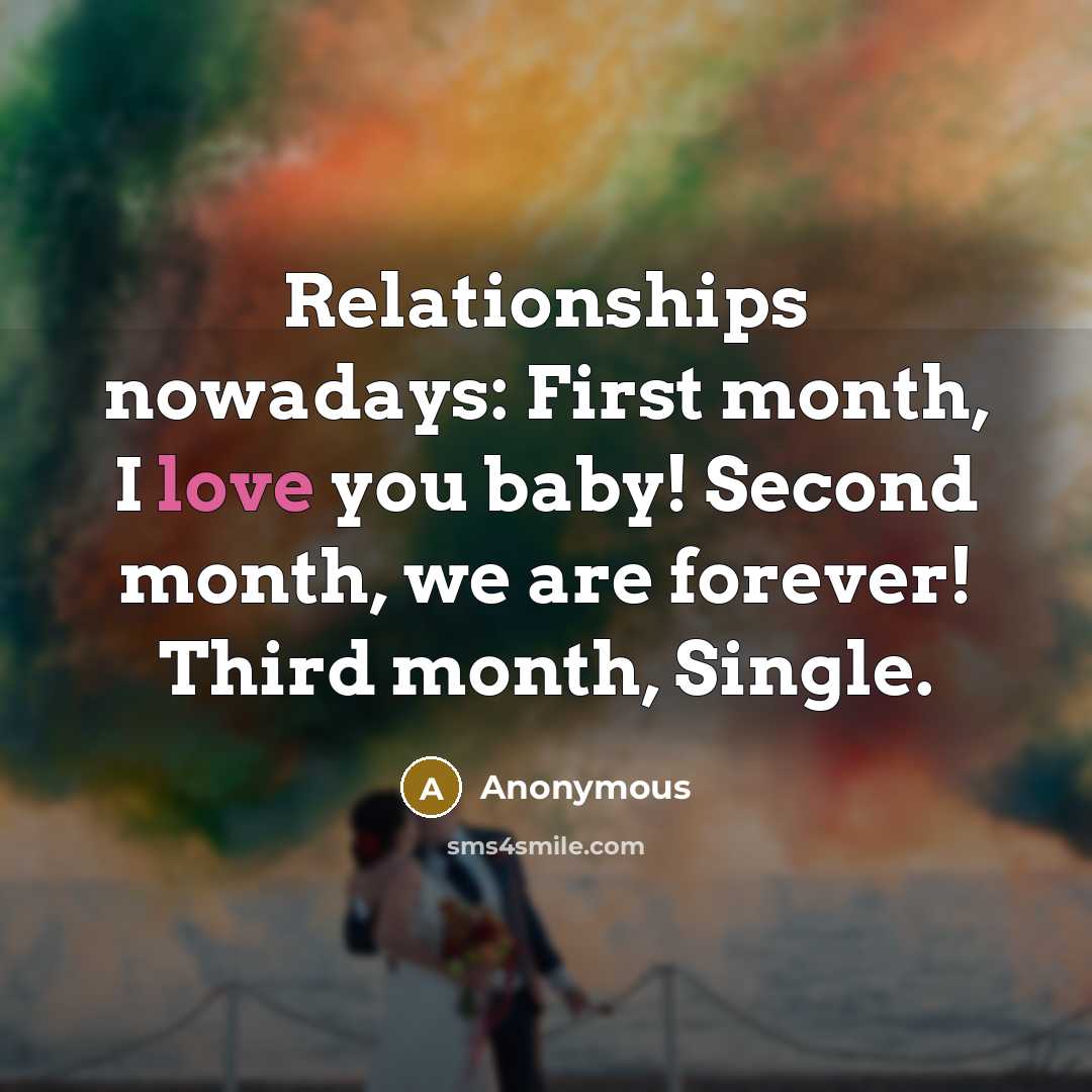“Relationships nowadays: First month, I love you baby! Second month, we are forever! Third month, Single.” quote by Anonymous