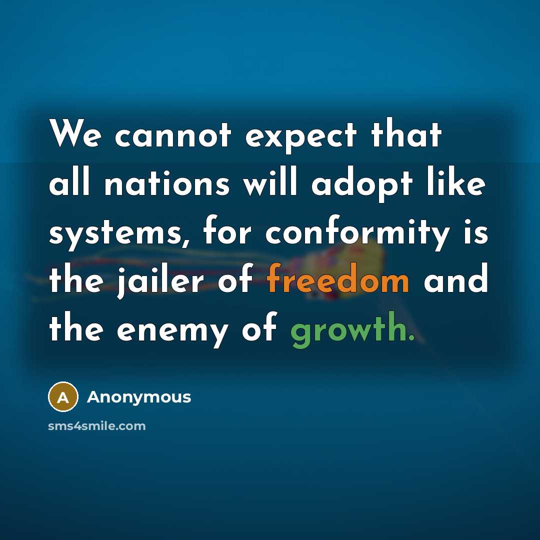 “We cannot expect that all nations will adopt like systems, for conformity is the jailer of freedom and the enemy of growth.” quote by Anonymous
