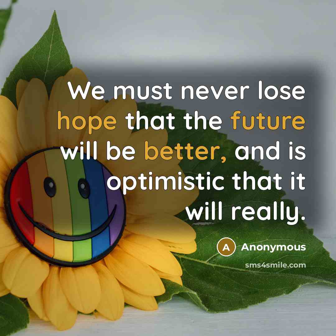 “We must never lose hope that the future will be better, and is optimistic that it will really.” quote by Anonymous