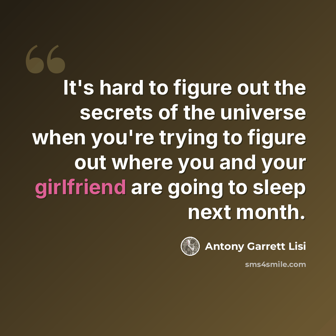 “It's hard to figure out the secrets of the universe when you're trying to figure out where you and your girlfriend are going to sleep next month.” quote by Antony Garrett Lisi