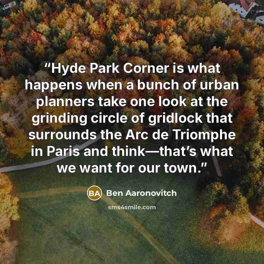 “Hyde Park Corner is what happens when a bunch of urban planners take one look at the grinding circle of gridlock that surrounds the Arc de Triomphe in Paris and think—that’s what we want for our town.” quote by Ben Aaronovitch