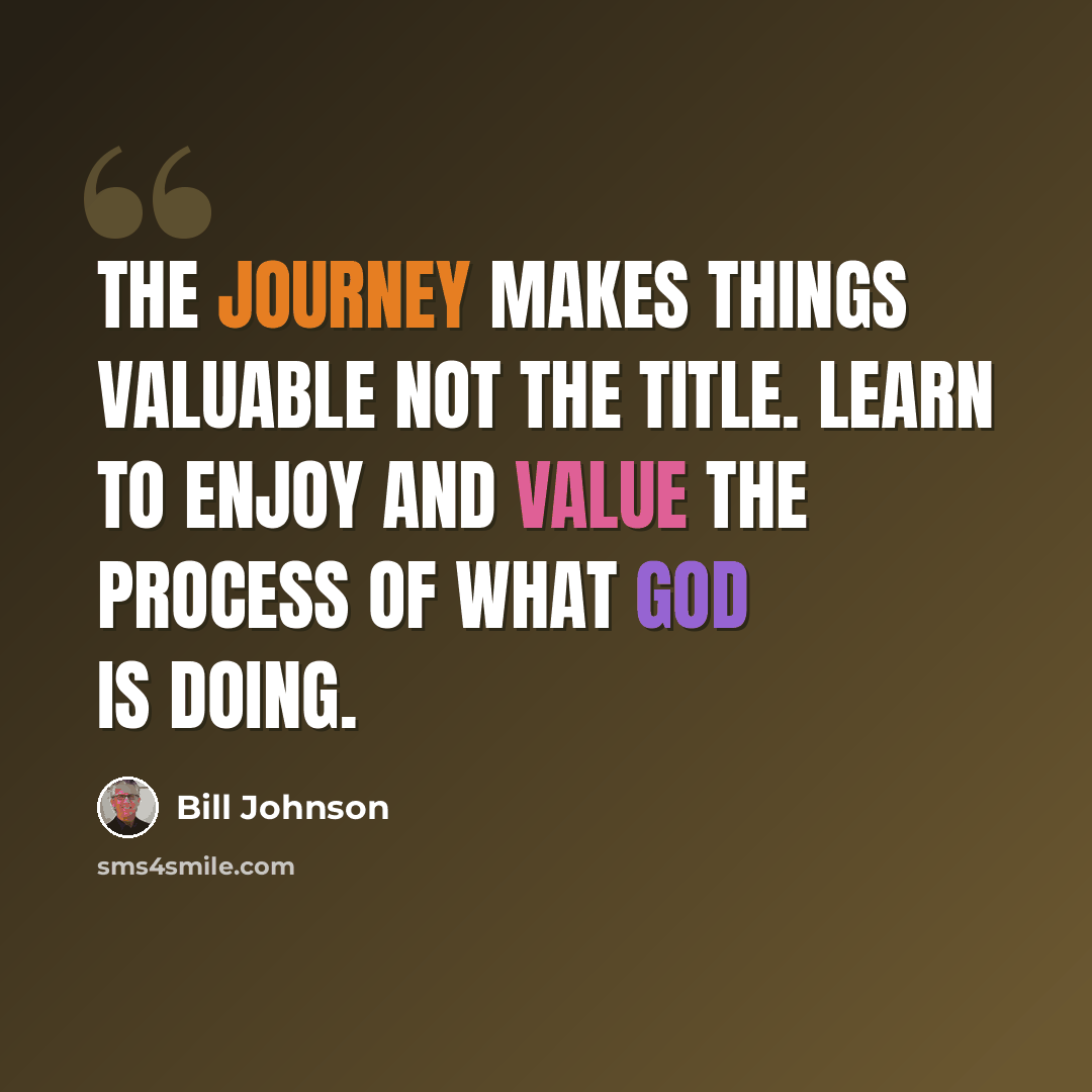 “The journey makes things valuable not the title. Learn to enjoy and value the process of what God is doing.” quote by Bill Johnson
