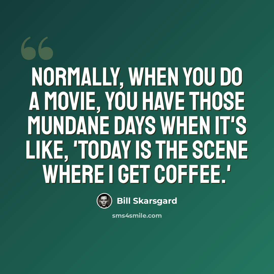 “Normally, when you do a movie, you have those mundane days when it's like, 'Today is the scene where I get coffee.'” quote by Bill Skarsgard