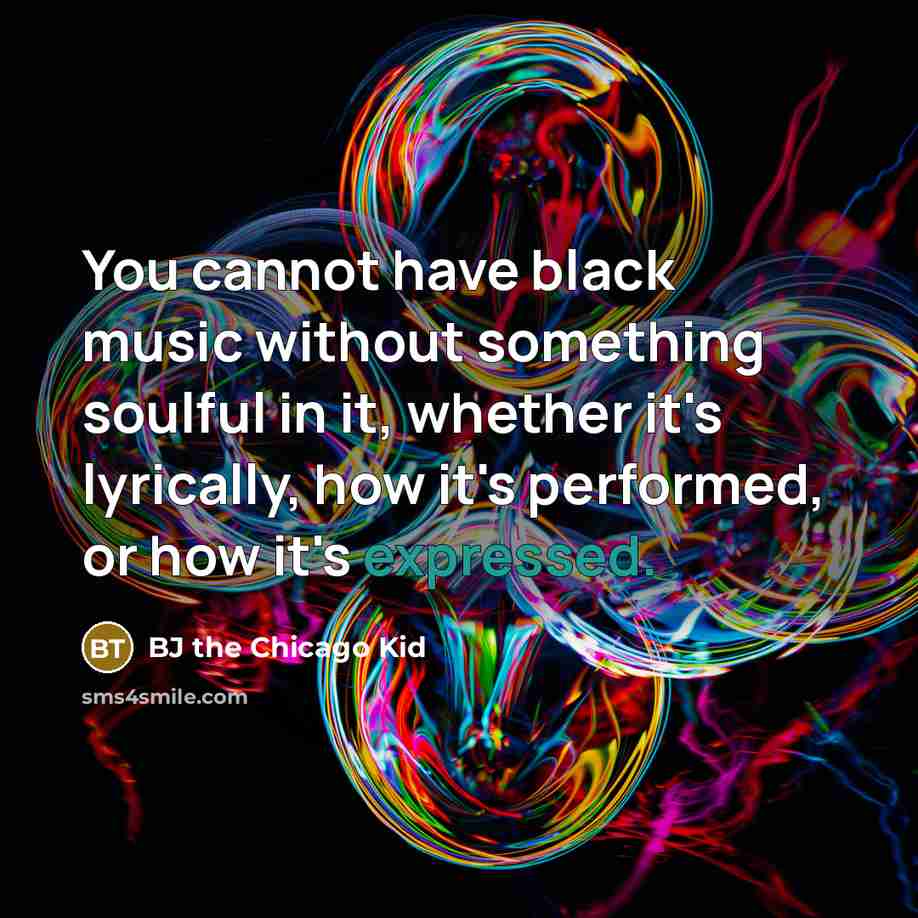 “You cannot have black music without something soulful in it, whether it's lyrically, how it's performed, or how it's expressed.” quote by BJ the Chicago Kid