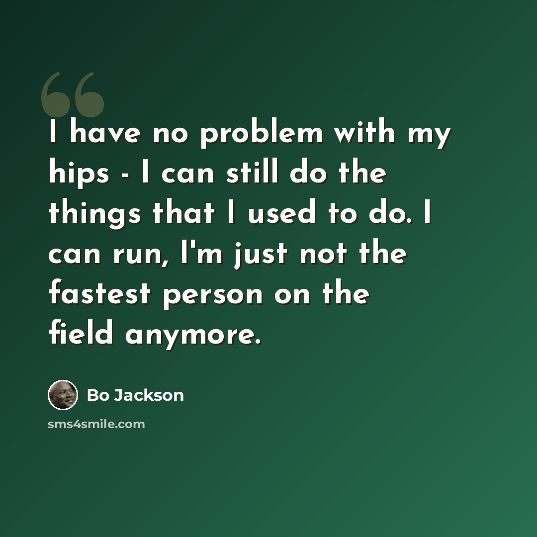 “I have no problem with my hips - I can still do the things that I used to do. I can run, I'm just not the fastest person on the field anymore.” quote by Bo Jackson