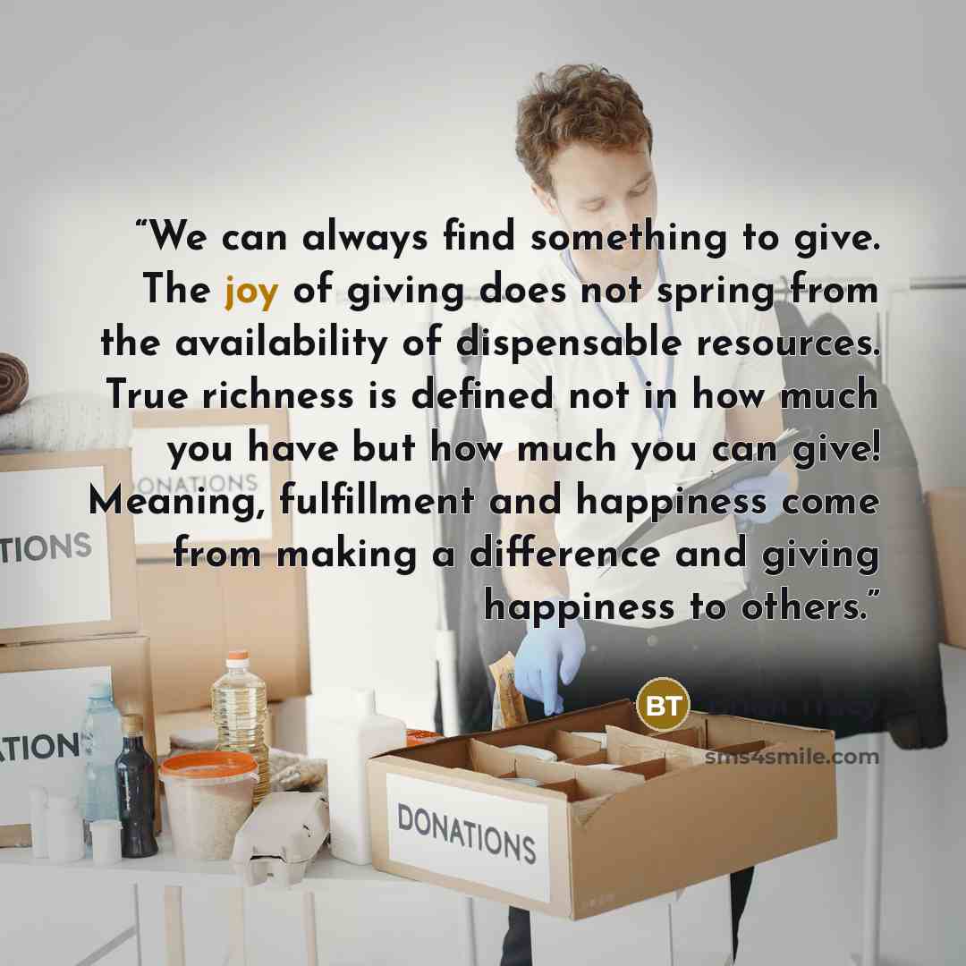“We can always find something to give. The joy of giving does not spring from the availability of dispensable resources. True richness is defined not in how much you have but how much you can give! Meaning, fulfillment and happiness come from making a difference and giving happiness to others.” quote by Brian Tracy