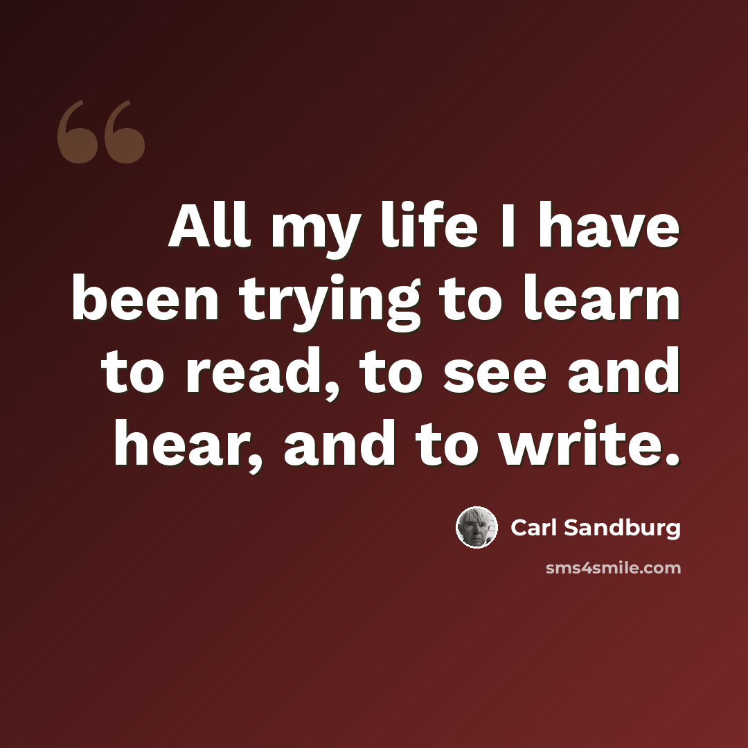 “All my life I have been trying to learn to read, to see and hear, and to write.” quote by Carl Sandburg