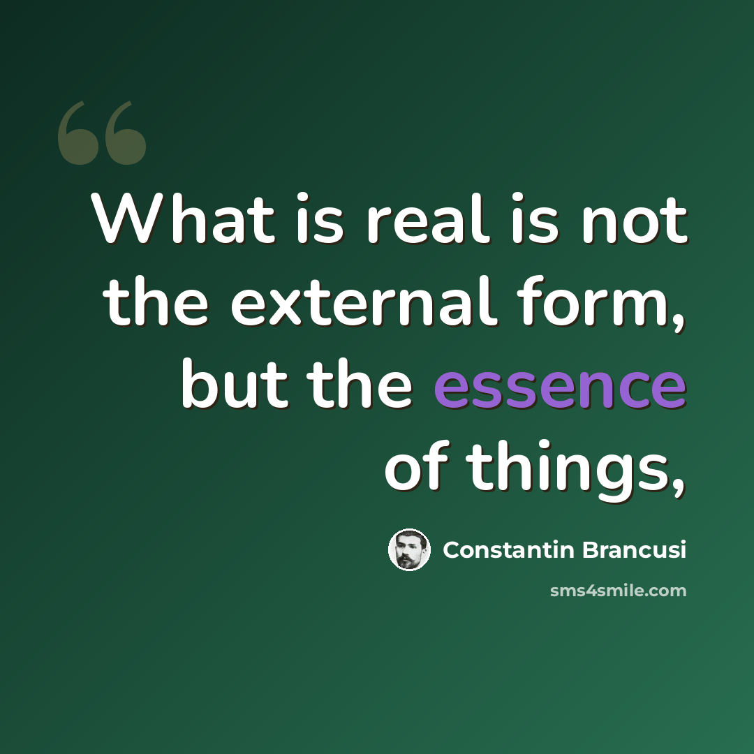 “What is real is not the external form, but the essence of things,” quote by Constantin Brancusi