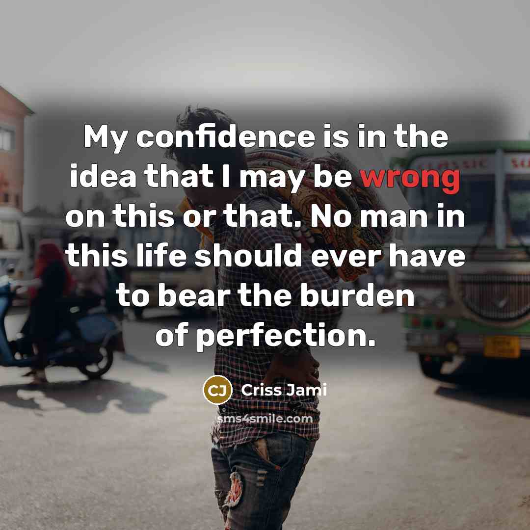 “My confidence is in the idea that I may be wrong on this or that. No man in this life should ever have to bear the burden of perfection.” quote by Criss Jami