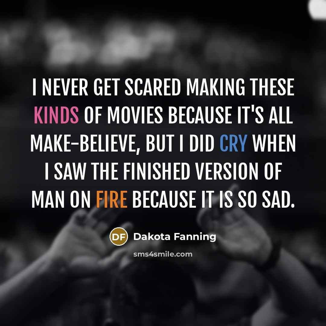 “I never get scared making these kinds of movies because it's all make-believe, but I did cry when I saw the finished version of Man On Fire because it is so sad.” quote by Dakota Fanning