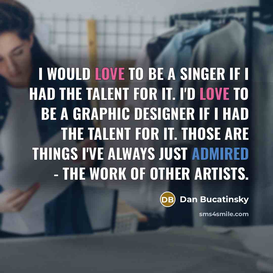 “I would love to be a singer if I had the talent for it. I'd love to be a graphic designer if I had the talent for it. Those are things I've always just admired - the work of other artists.” quote by Dan Bucatinsky