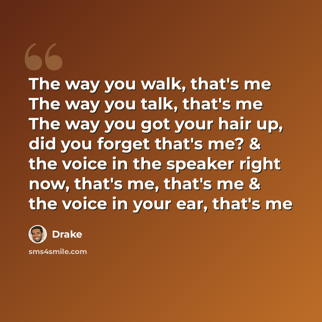 “The way you walk, that's me The way you talk, that's me The way you got your hair up, did you forget that's me? & the voice in the speaker right now, that's me, that's me & the voice in your ear, that's me” quote by Drake