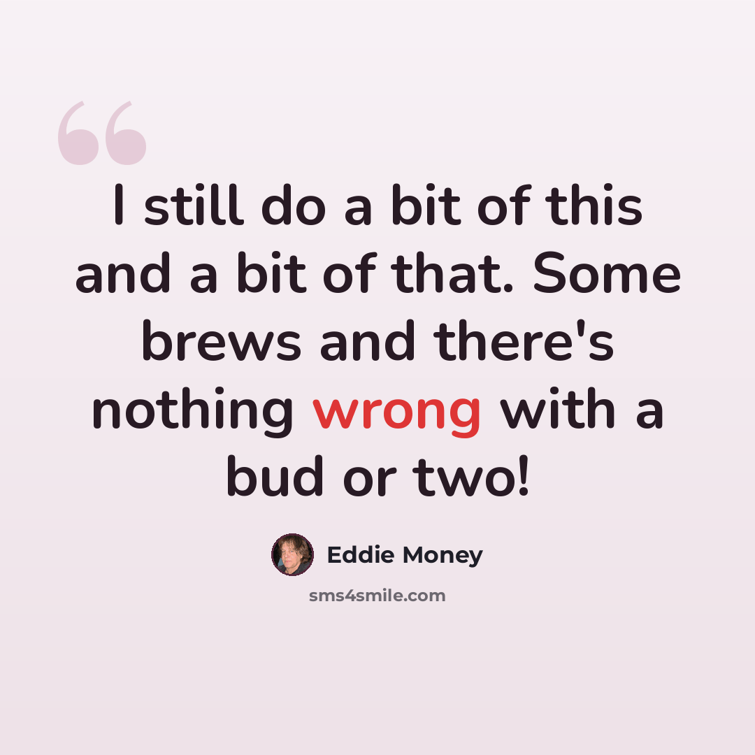“I still do a bit of this and a bit of that. Some brews and there's nothing wrong with a bud or two!” quote by Eddie Money