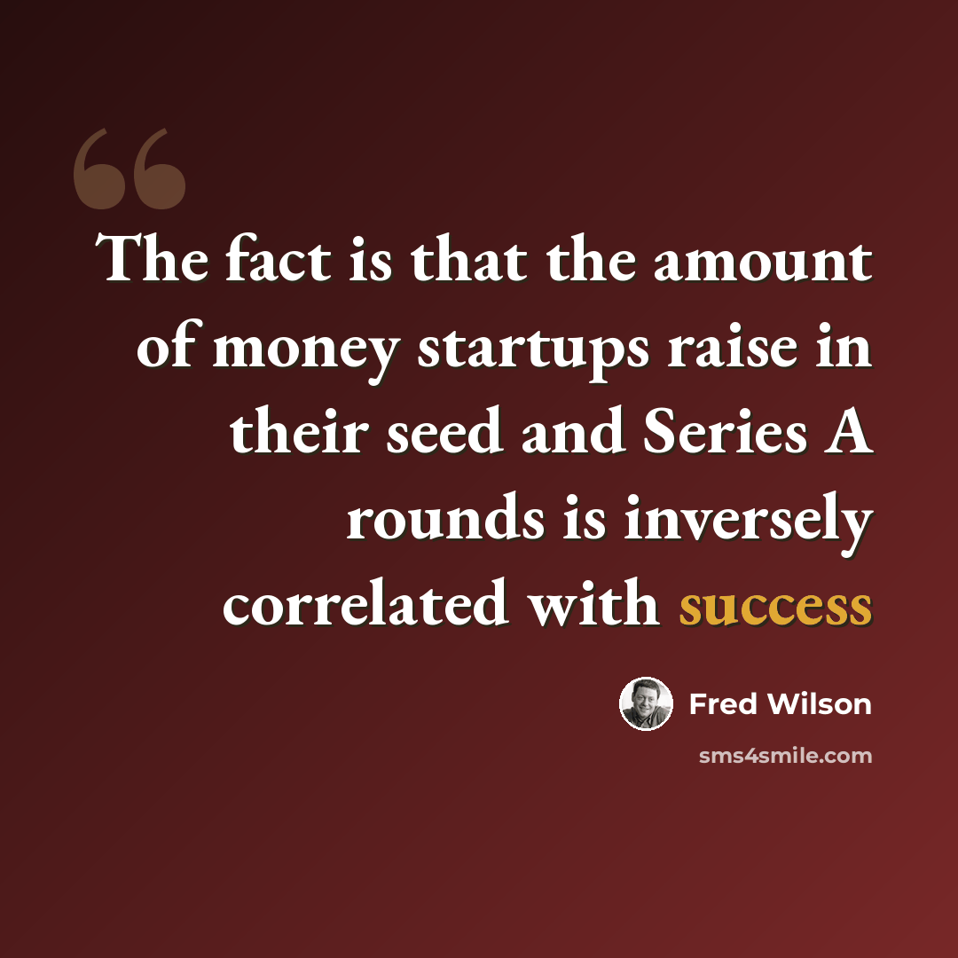 “The fact is that the amount of money startups raise in their seed and Series A rounds is inversely correlated with success” quote by Fred Wilson
