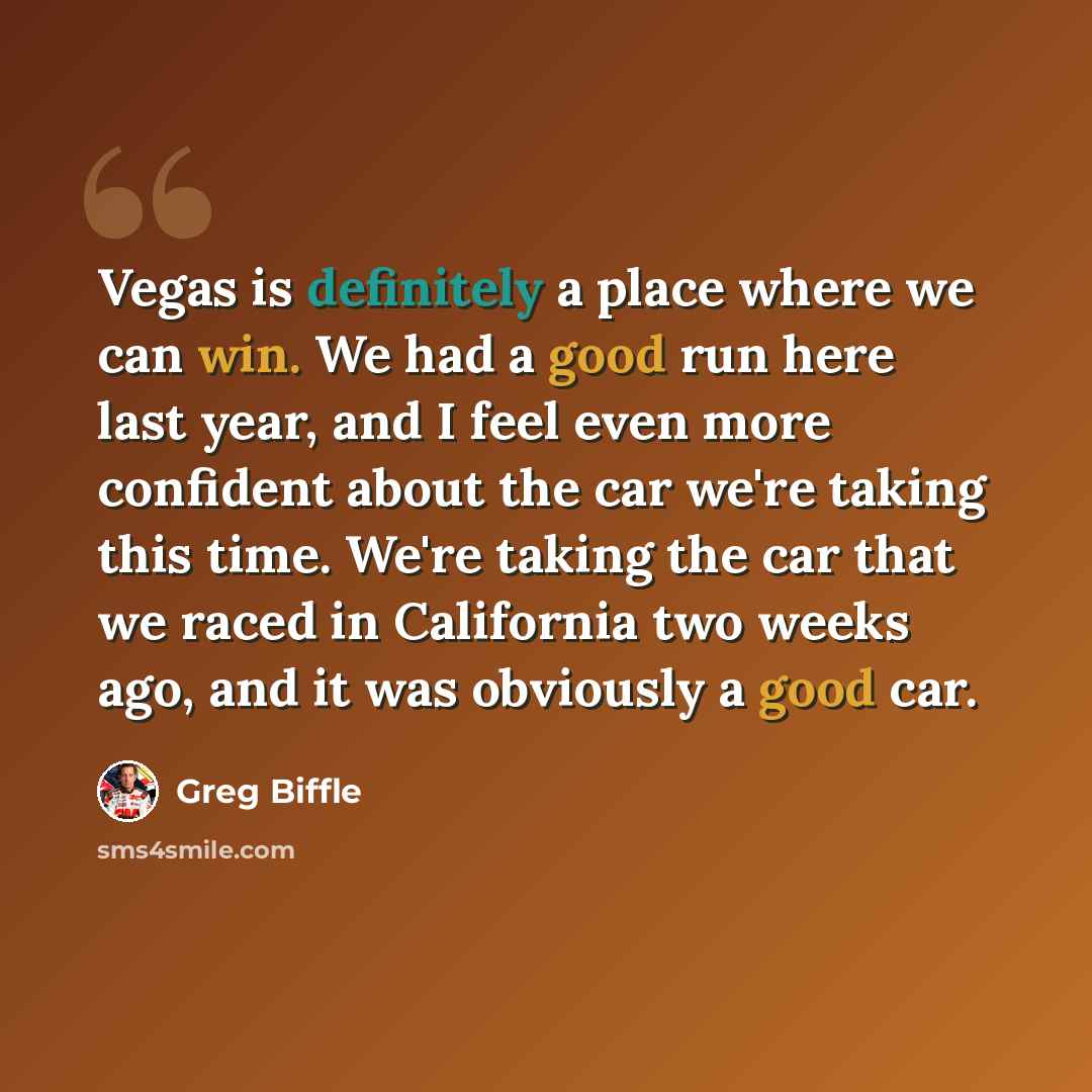 “Vegas is definitely a place where we can win. We had a good run here last year, and I feel even more confident about the car we're taking this time. We're taking the car that we raced in California two weeks ago, and it was obviously a good car.” quote by Greg Biffle
