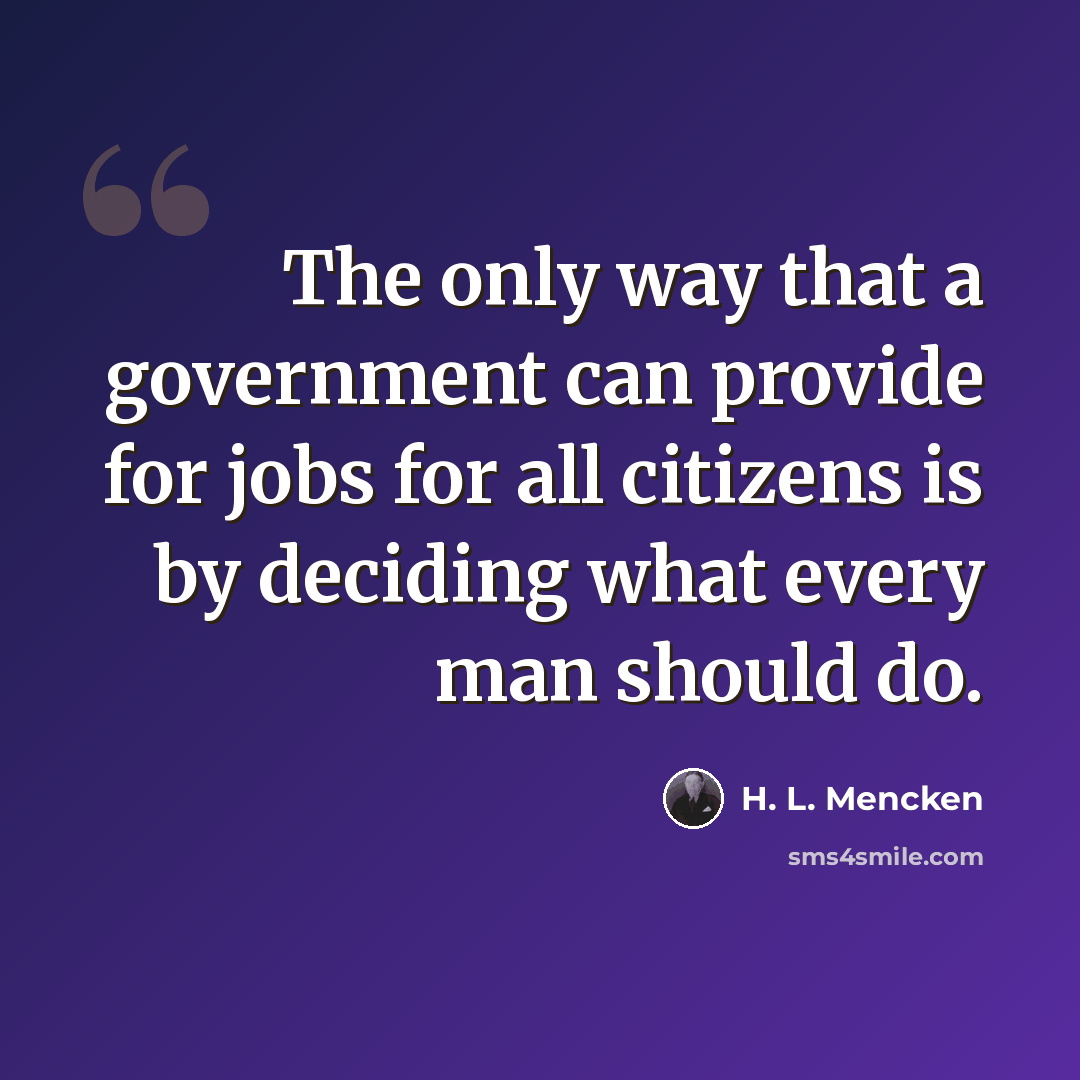 “The only way that a government can provide for jobs for all citizens is by deciding what every man should do.” quote by H. L. Mencken