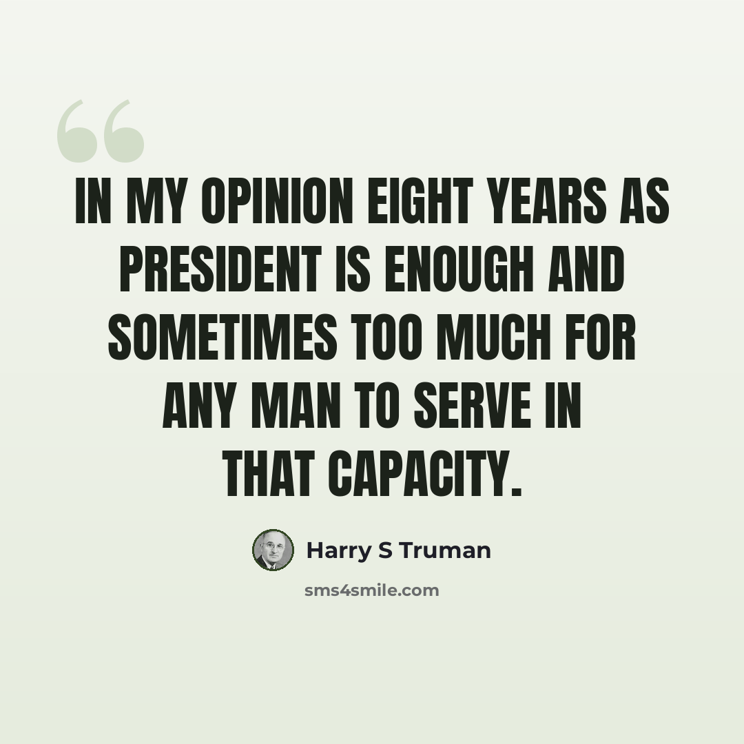 “In my opinion eight years as president is enough and sometimes too much for any man to serve in that capacity.” quote by Harry S Truman