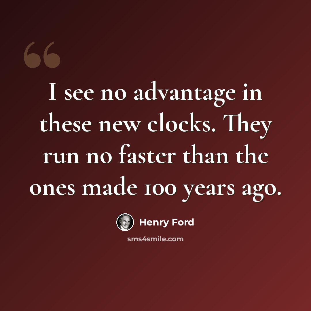 “I see no advantage in these new clocks. They run no faster than the ones made 100 years ago.” quote by Henry Ford