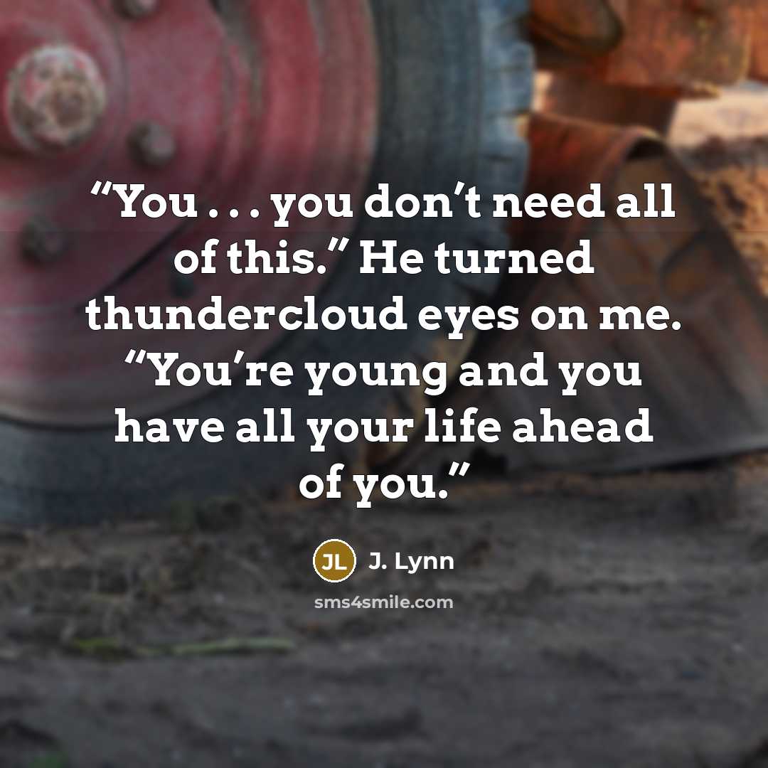 “You . . . you don’t need all of this.” He turned thundercloud eyes on me. “You’re young and you have all your life ahead of you.” quote by J. Lynn