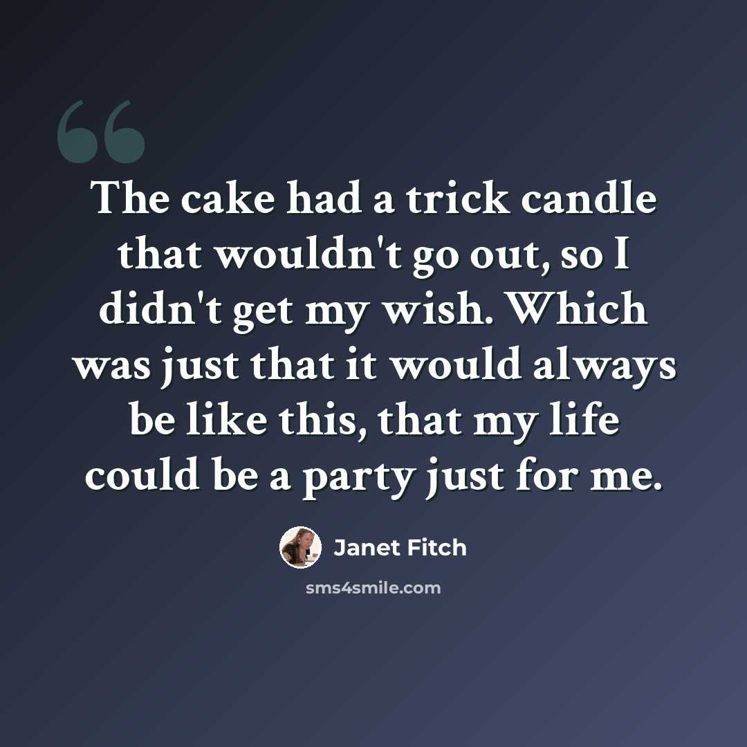 “The cake had a trick candle that wouldn't go out, so I didn't get my wish. Which was just that it would always be like this, that my life could be a party just for me.” quote by Janet Fitch