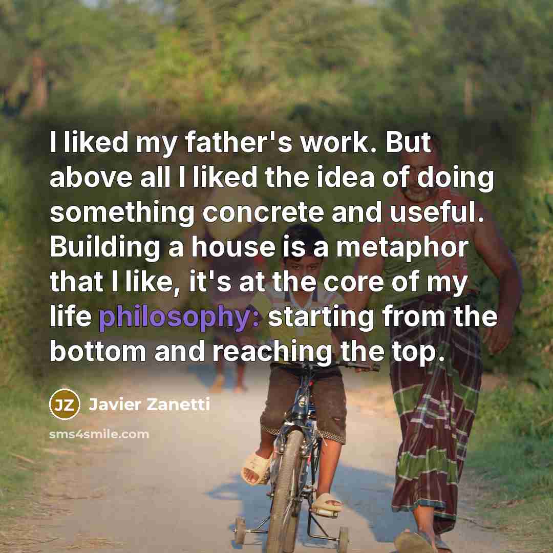 “I liked my father's work. But above all I liked the idea of doing something concrete and useful. Building a house is a metaphor that I like, it's at the core of my life philosophy: starting from the bottom and reaching the top.” quote by Javier Zanetti