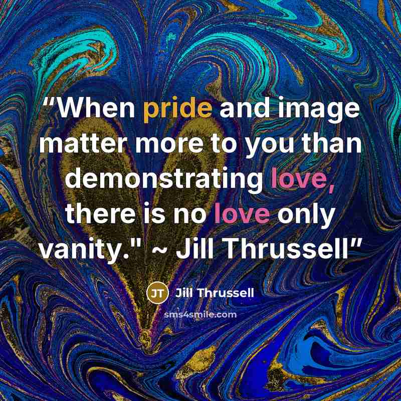 “When pride and image matter more to you than demonstrating love, there is no love only vanity." ~ Jill Thrussell” quote by Jill Thrussell