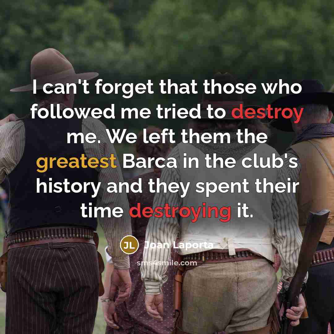 “I can't forget that those who followed me tried to destroy me. We left them the greatest Barca in the club's history and they spent their time destroying it.” quote by Joan Laporta