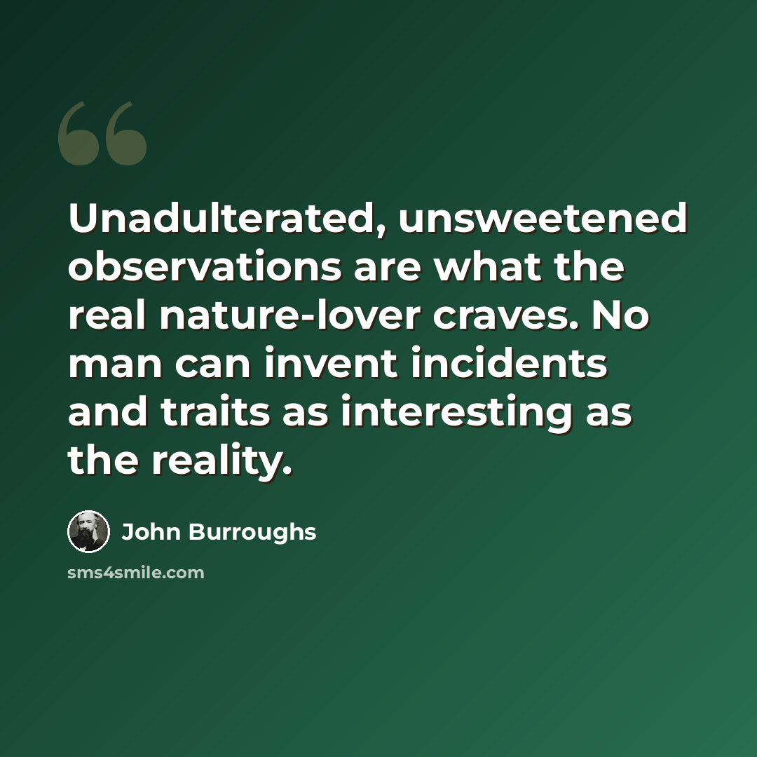 “Unadulterated, unsweetened observations are what the real nature-lover craves. No man can invent incidents and traits as interesting as the reality.” quote by John Burroughs