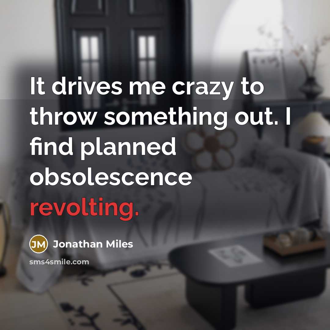 “It drives me crazy to throw something out. I find planned obsolescence revolting.” quote by Jonathan Miles