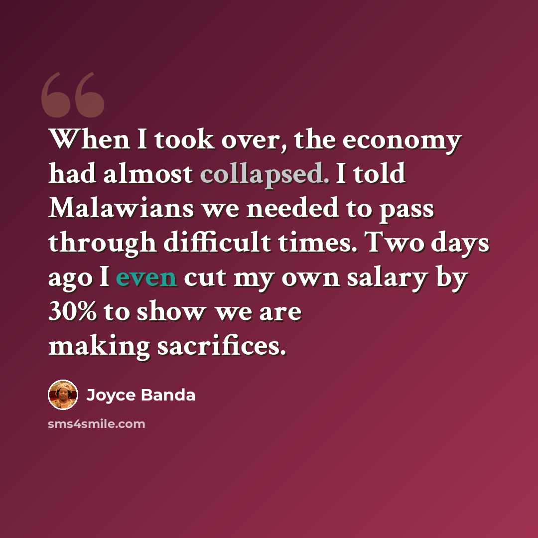 “When I took over, the economy had almost collapsed. I told Malawians we needed to pass through difficult times. Two days ago I even cut my own salary by 30% to show we are making sacrifices.” quote by Joyce Banda