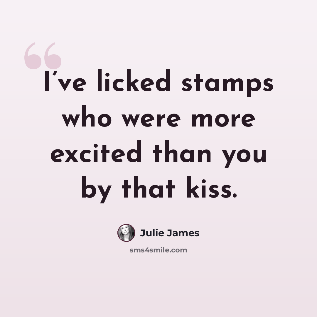 “I’ve licked stamps who were more excited than you by that kiss.” quote by Julie James