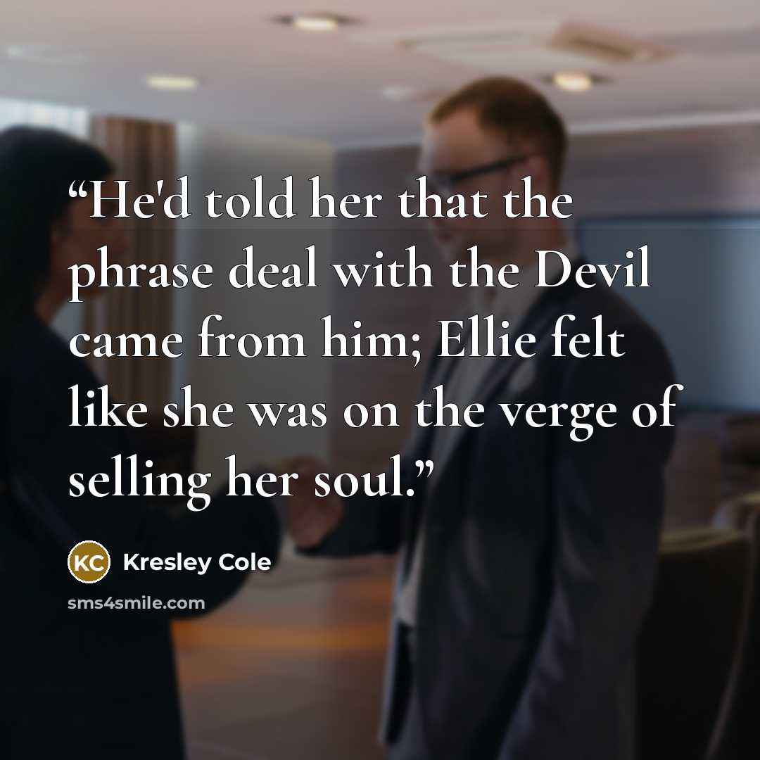 “He'd told her that the phrase deal with the Devil came from him; Ellie felt like she was on the verge of selling her soul.” quote by Kresley Cole