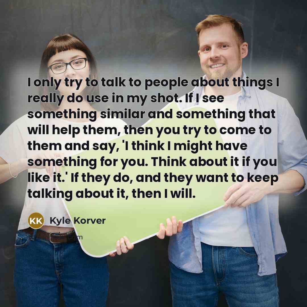 “I only try to talk to people about things I really do use in my shot. If I see something similar and something that will help them, then you try to come to them and say, 'I think I might have something for you. Think about it if you like it.' If they do, and they want to keep talking about it…” quote by Kyle Korver