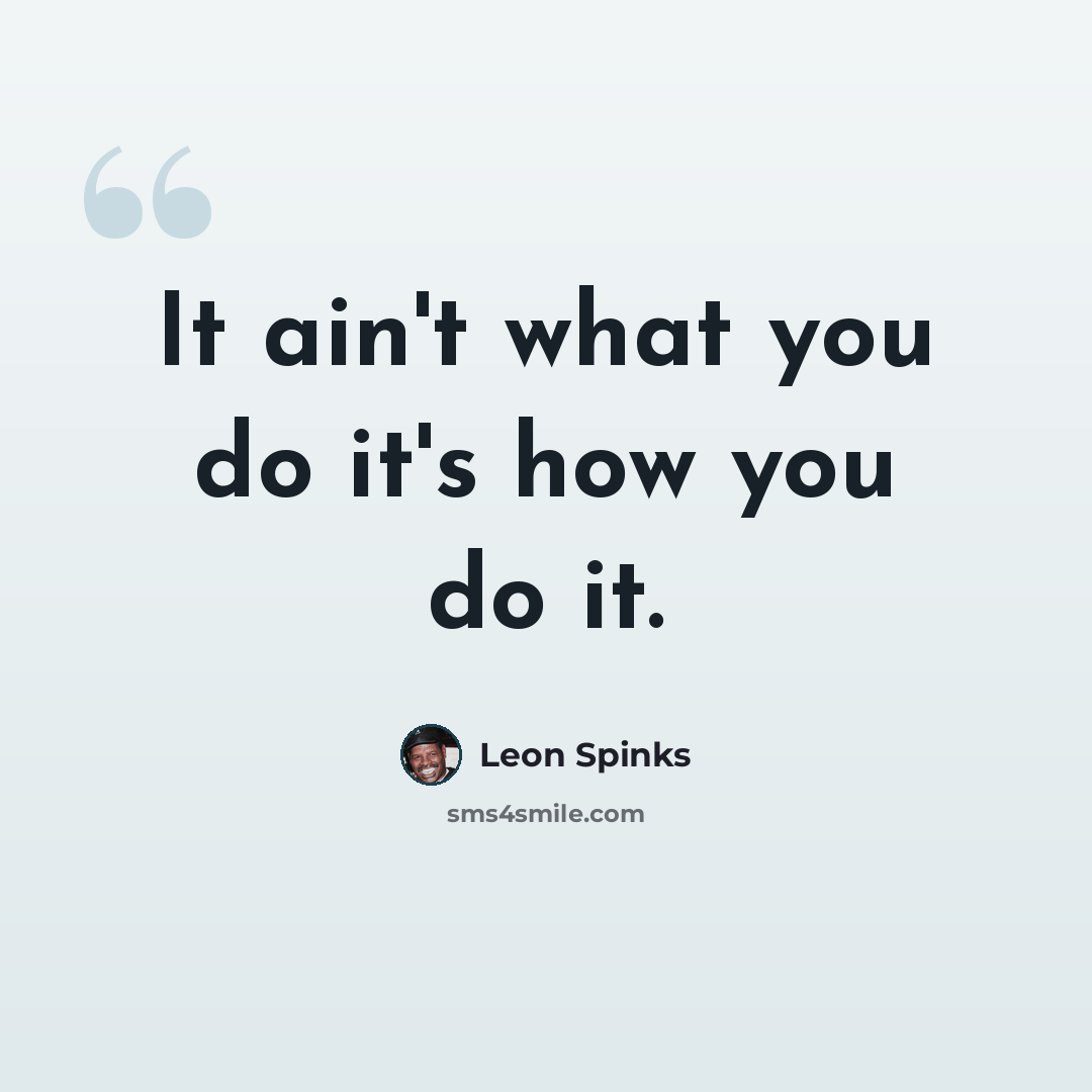 “It ain't what you do it's how you do it.” quote by Leon Spinks