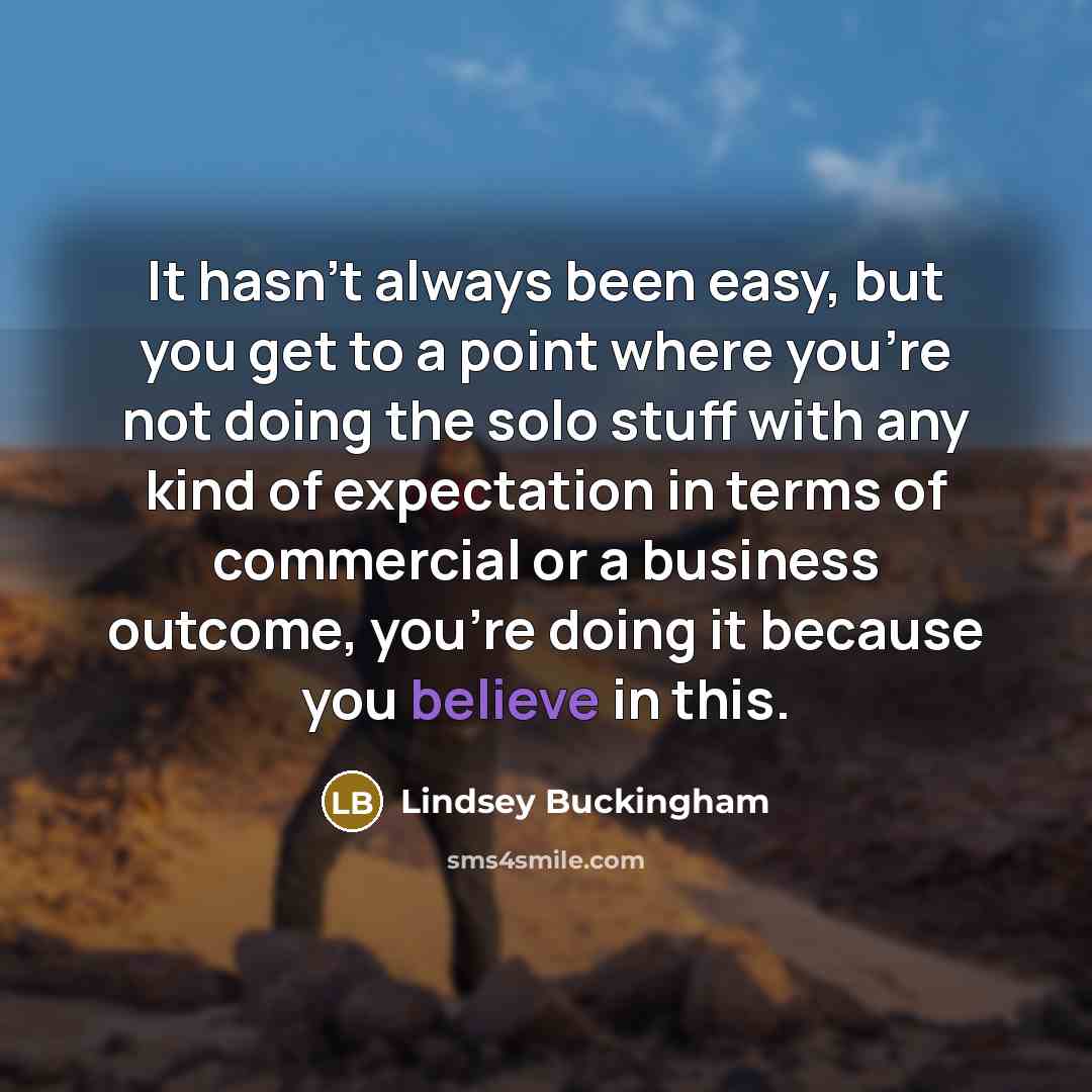 “It hasn't always been easy, but you get to a point where you're not doing the solo stuff with any kind of expectation in terms of commercial or a business outcome, you're doing it because you believe in this.” quote by Lindsey Buckingham