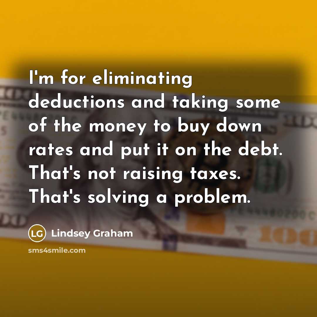 “I'm for eliminating deductions and taking some of the money to buy down rates and put it on the debt. That's not raising taxes. That's solving a problem.” quote by Lindsey Graham