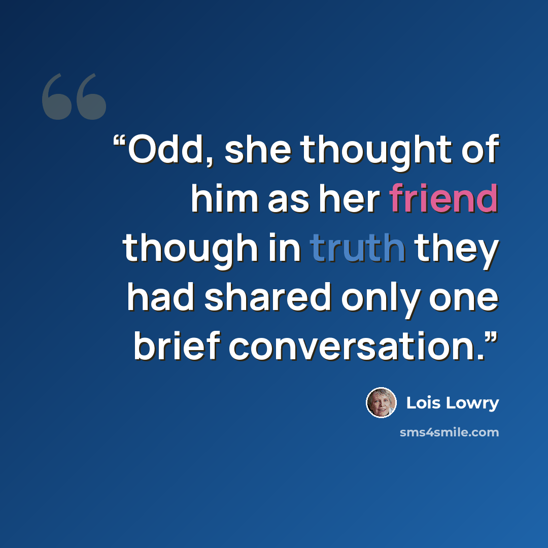 “Odd, she thought of him as her friend though in truth they had shared only one brief conversation.” quote by Lois Lowry