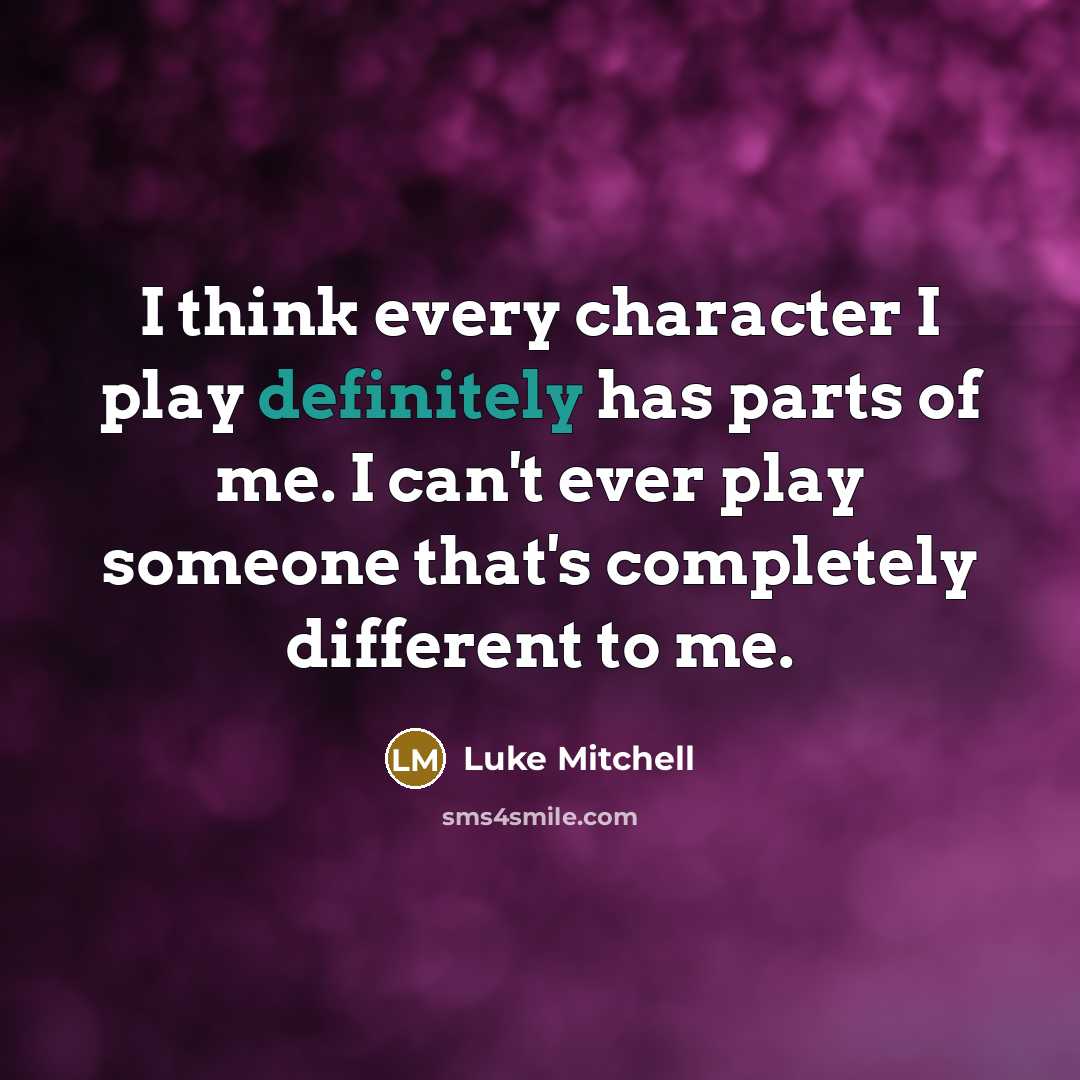 “I think every character I play definitely has parts of me. I can't ever play someone that's completely different to me.” quote by Luke Mitchell