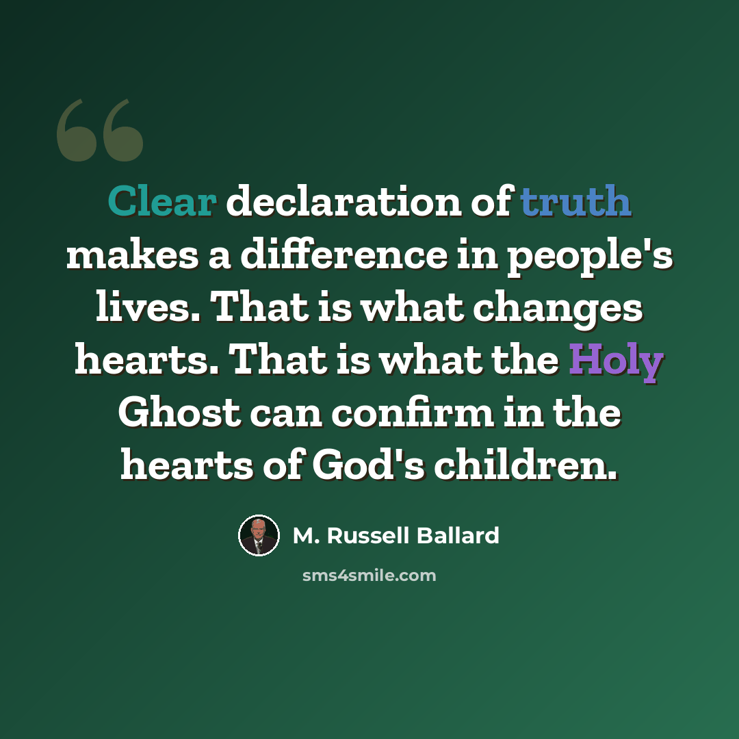 “Clear declaration of truth makes a difference in people's lives. That is what changes hearts. That is what the Holy Ghost can confirm in the hearts of God's children.” quote by M. Russell Ballard