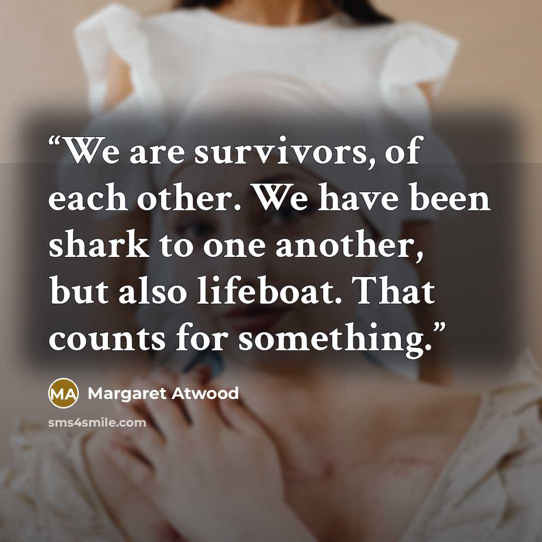 “We are survivors, of each other. We have been shark to one another, but also lifeboat. That counts for something.” quote by Margaret Atwood