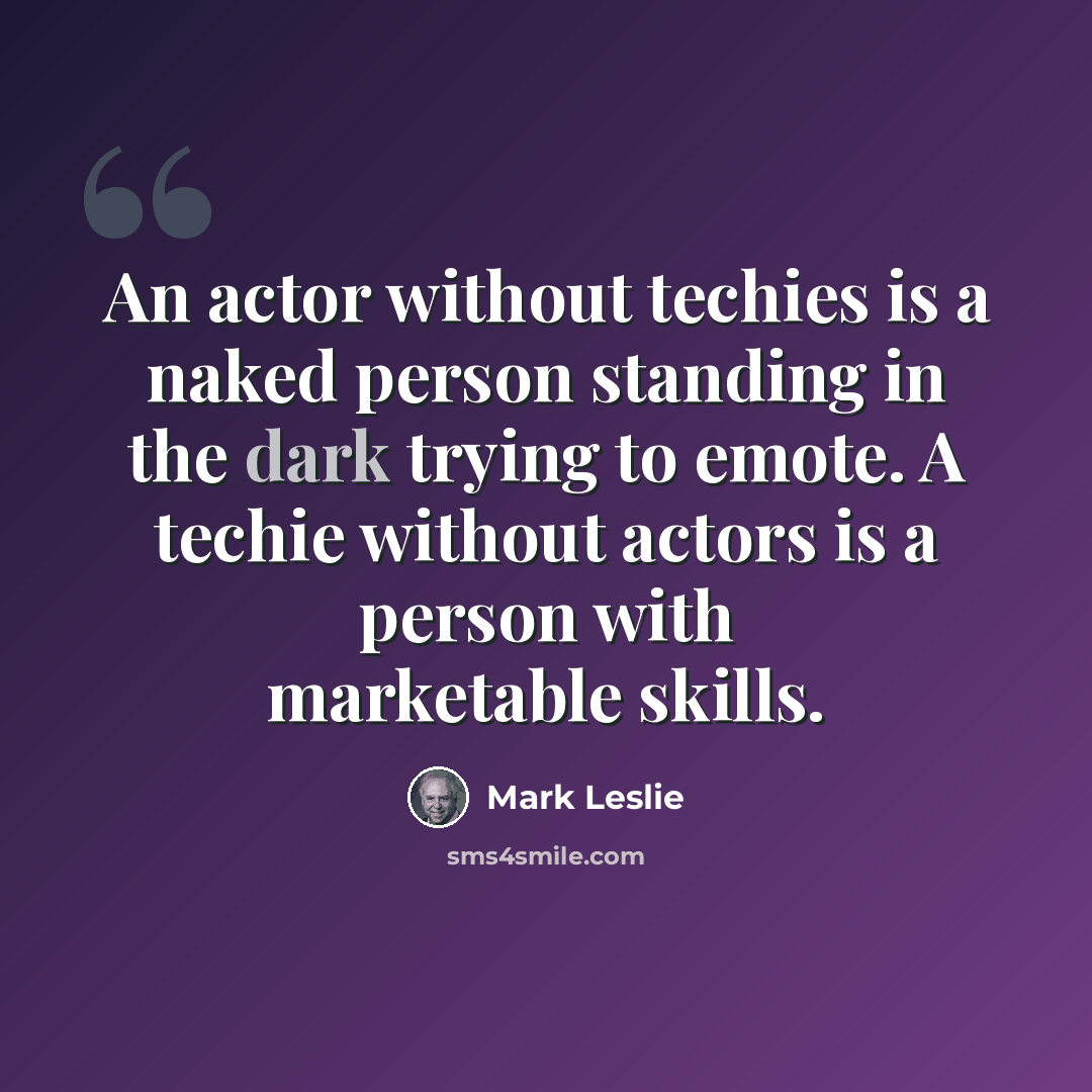 “An actor without techies is a naked person standing in the dark trying to emote. A techie without actors is a person with marketable skills.” quote by Mark Leslie