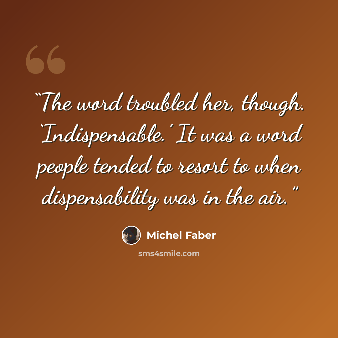 “The word troubled her, though. ‘Indispensable.’ It was a word people tended to resort to when dispensability was in the air.” quote by Michel Faber