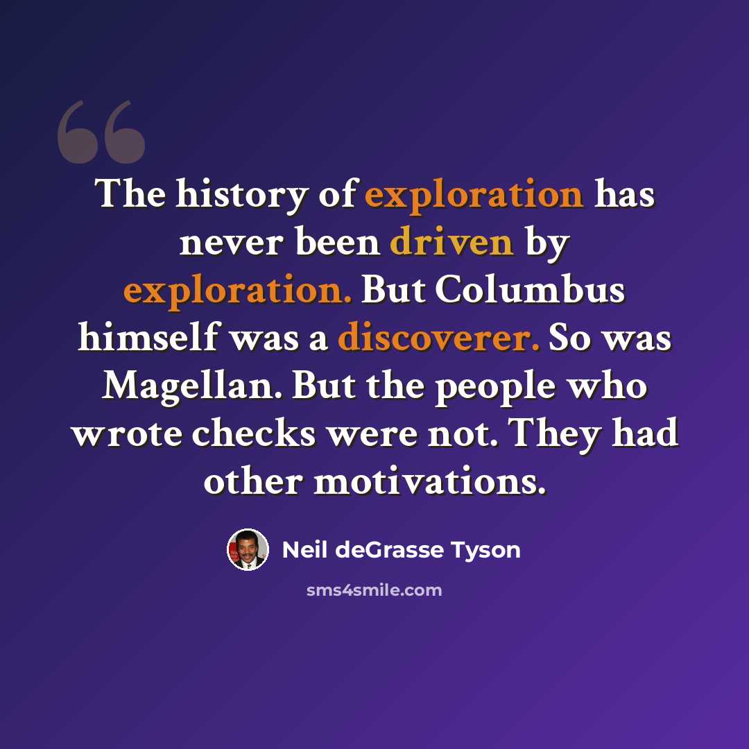 “The history of exploration has never been driven by exploration. But Columbus himself was a discoverer. So was Magellan. But the people who wrote checks were not. They had other motivations.” quote by Neil deGrasse Tyson