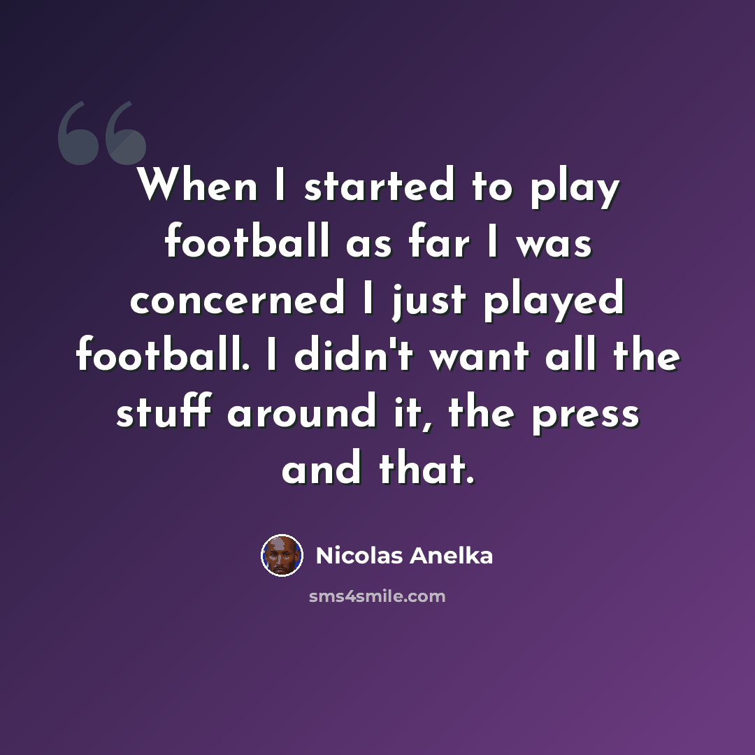 “When I started to play football as far I was concerned I just played football. I didn't want all the stuff around it, the press and that.” quote by Nicolas Anelka