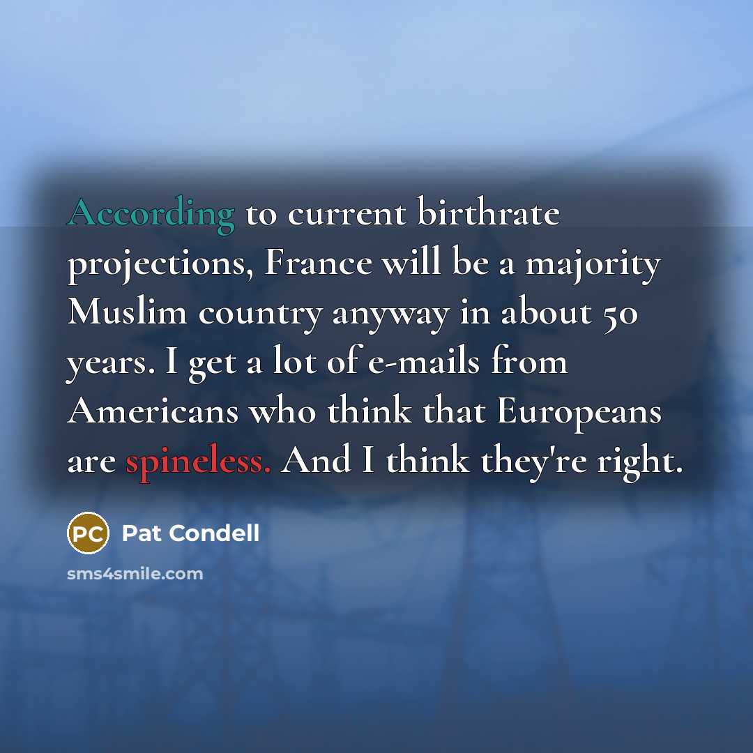 “According to current birthrate projections, France will be a majority Muslim country anyway in about 50 years. I get a lot of e-mails from Americans who think that Europeans are spineless. And I think they're right.” quote by Pat Condell